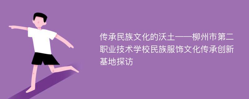 传承民族文化的沃土——柳州市第二职业技术学校民族服饰文化传承创新基地探访