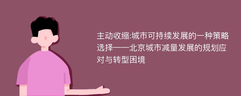 主动收缩:城市可持续发展的一种策略选择——北京城市减量发展的规划应对与转型困境