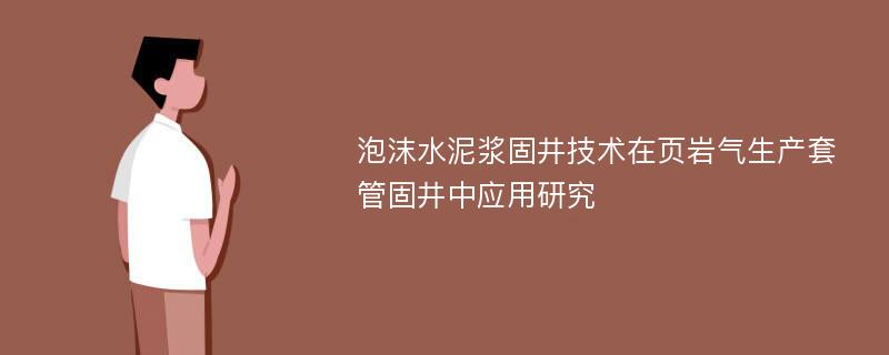 泡沫水泥浆固井技术在页岩气生产套管固井中应用研究