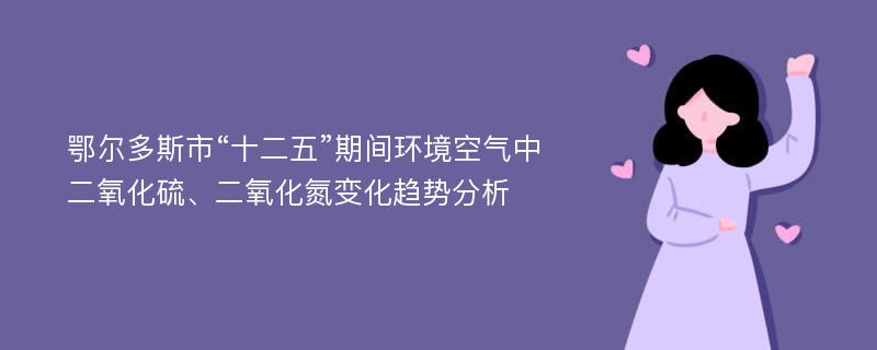 鄂尔多斯市“十二五”期间环境空气中二氧化硫、二氧化氮变化趋势分析