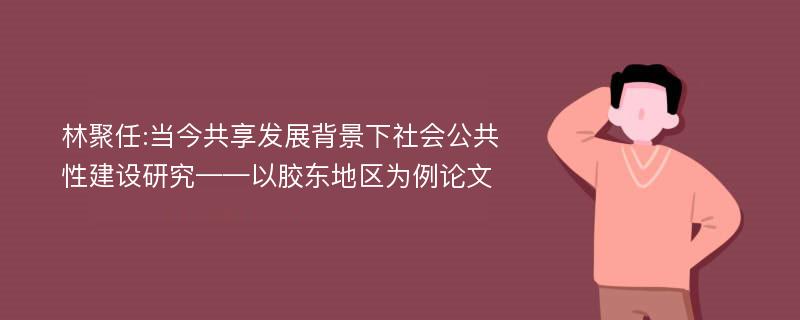 林聚任:当今共享发展背景下社会公共性建设研究——以胶东地区为例论文