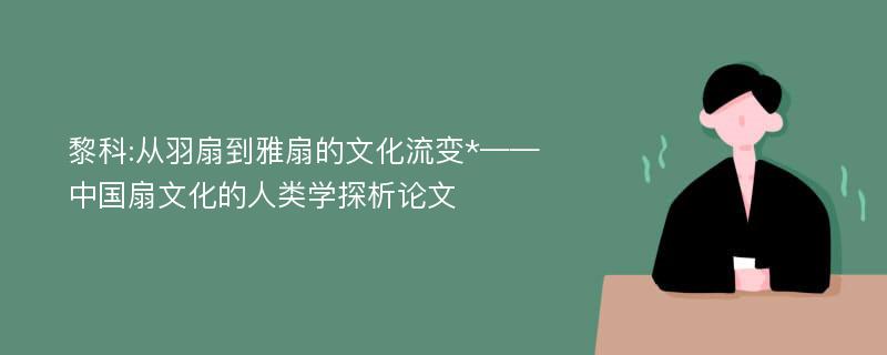 黎科:从羽扇到雅扇的文化流变*——中国扇文化的人类学探析论文