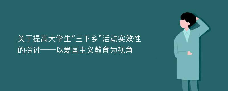 关于提高大学生“三下乡”活动实效性的探讨——以爱国主义教育为视角