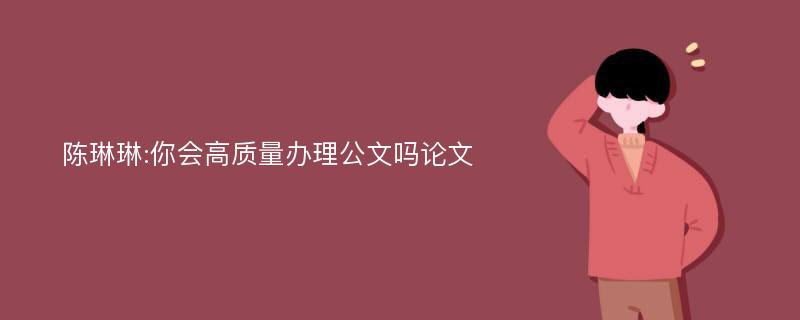 陈琳琳:你会高质量办理公文吗论文