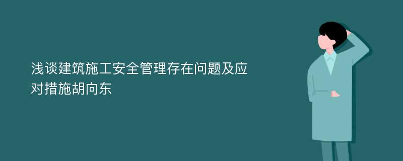 浅谈建筑施工安全管理存在问题及应对措施胡向东