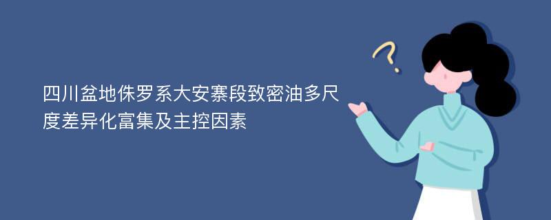 四川盆地侏罗系大安寨段致密油多尺度差异化富集及主控因素