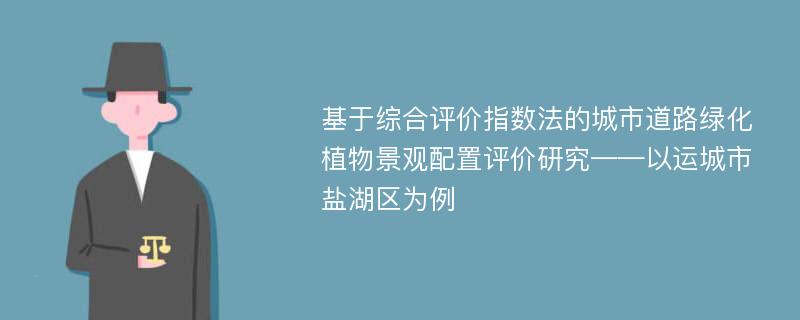 基于综合评价指数法的城市道路绿化植物景观配置评价研究——以运城市盐湖区为例