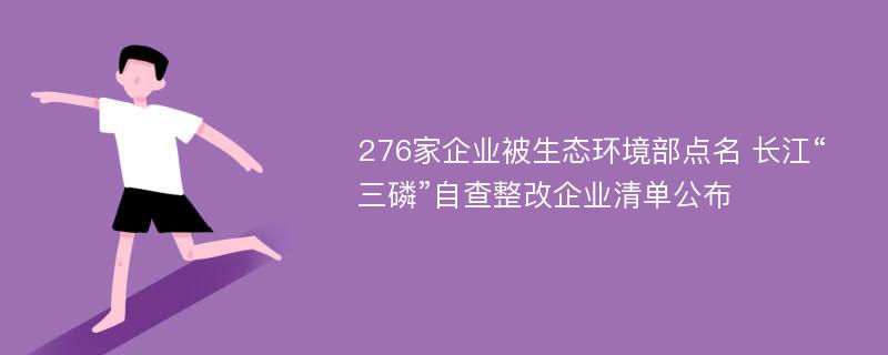 276家企业被生态环境部点名 长江“三磷”自查整改企业清单公布