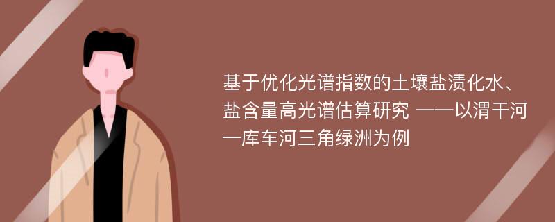 基于优化光谱指数的土壤盐渍化水、盐含量高光谱估算研究 ——以渭干河—库车河三角绿洲为例