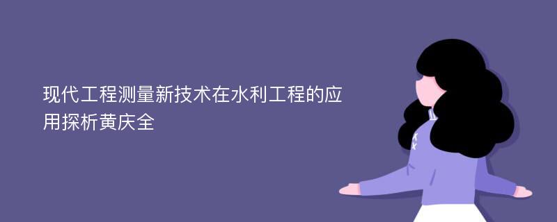 现代工程测量新技术在水利工程的应用探析黄庆全