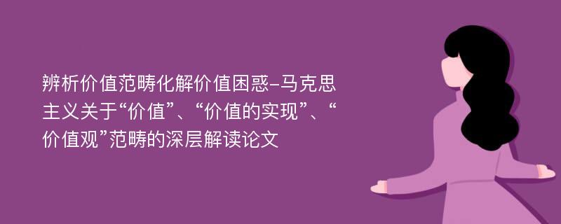 辨析价值范畴化解价值困惑-马克思主义关于“价值”、“价值的实现”、“价值观”范畴的深层解读论文