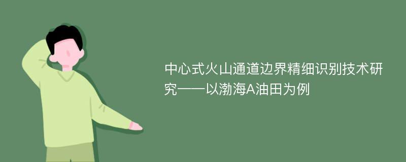 中心式火山通道边界精细识别技术研究——以渤海A油田为例