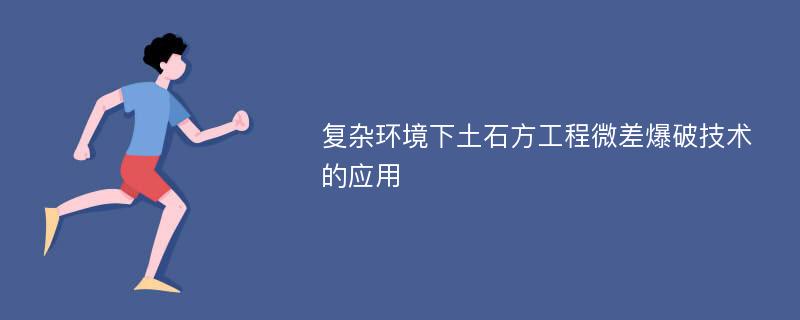 复杂环境下土石方工程微差爆破技术的应用