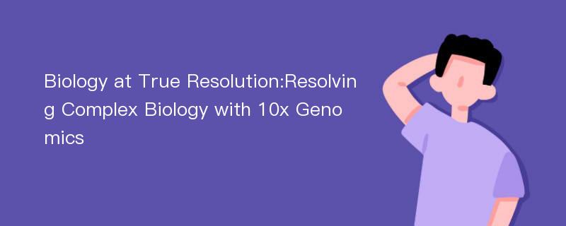 Biology at True Resolution:Resolving Complex Biology with 10x Genomics