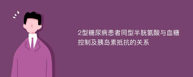 2型糖尿病患者同型半胱氨酸与血糖控制及胰岛素抵抗的关系