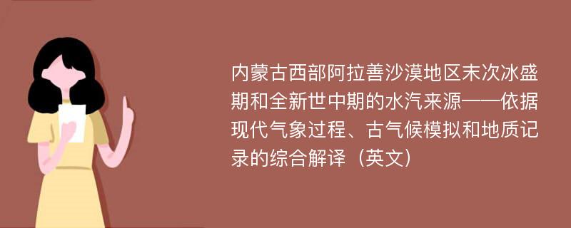 内蒙古西部阿拉善沙漠地区末次冰盛期和全新世中期的水汽来源——依据现代气象过程、古气候模拟和地质记录的综合解译（英文）