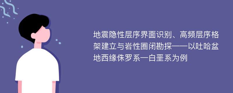 地震隐性层序界面识别、高频层序格架建立与岩性圈闭勘探——以吐哈盆地西缘侏罗系—白垩系为例