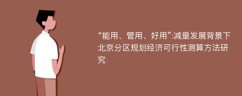 “能用、管用、好用”:减量发展背景下北京分区规划经济可行性测算方法研究