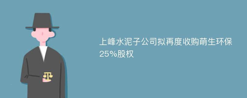 上峰水泥子公司拟再度收购萌生环保25%股权