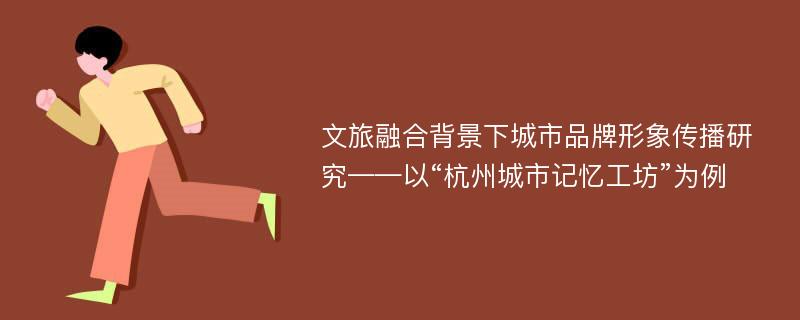 文旅融合背景下城市品牌形象传播研究——以“杭州城市记忆工坊”为例