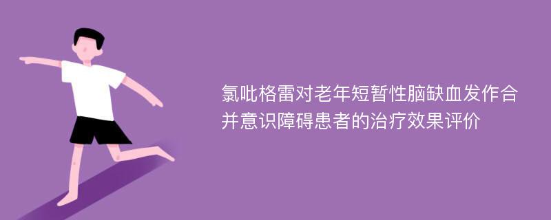 氯吡格雷对老年短暂性脑缺血发作合并意识障碍患者的治疗效果评价