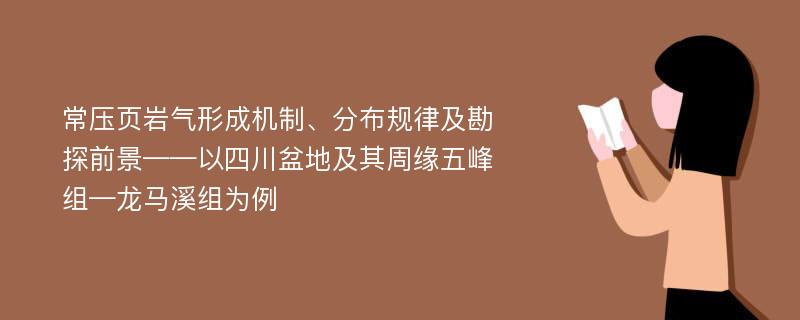 常压页岩气形成机制、分布规律及勘探前景——以四川盆地及其周缘五峰组—龙马溪组为例