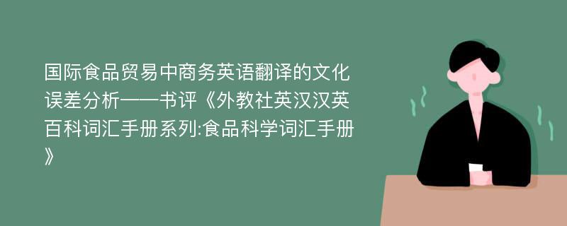 国际食品贸易中商务英语翻译的文化误差分析——书评《外教社英汉汉英百科词汇手册系列:食品科学词汇手册》