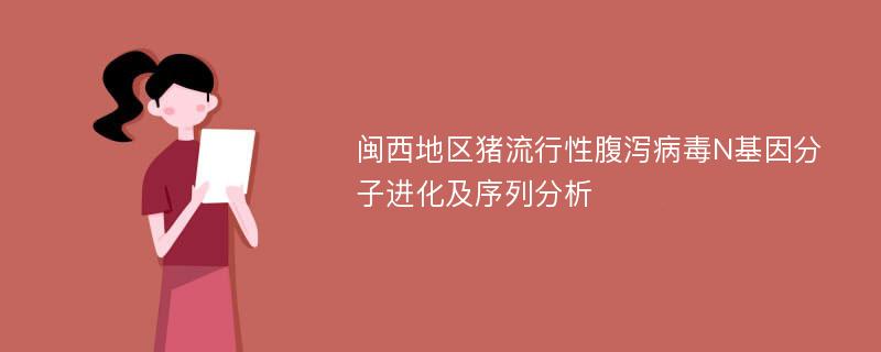 闽西地区猪流行性腹泻病毒N基因分子进化及序列分析