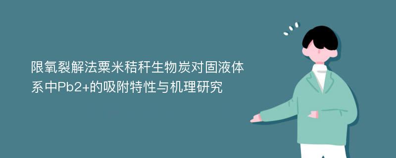 限氧裂解法粟米秸秆生物炭对固液体系中Pb2+的吸附特性与机理研究