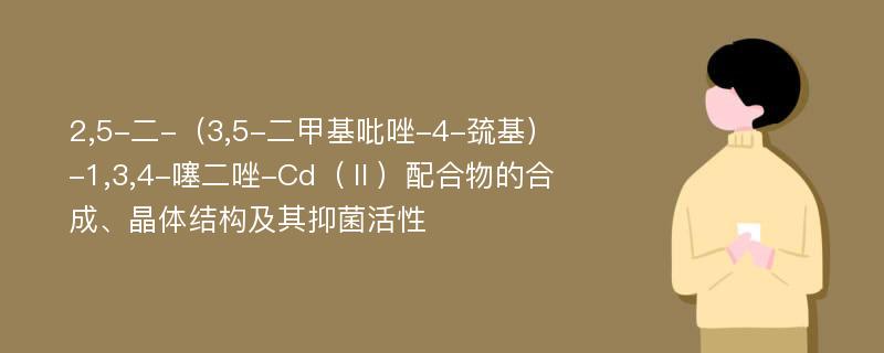 2,5-二-（3,5-二甲基吡唑-4-巯基）-1,3,4-噻二唑-Cd（Ⅱ）配合物的合成、晶体结构及其抑菌活性