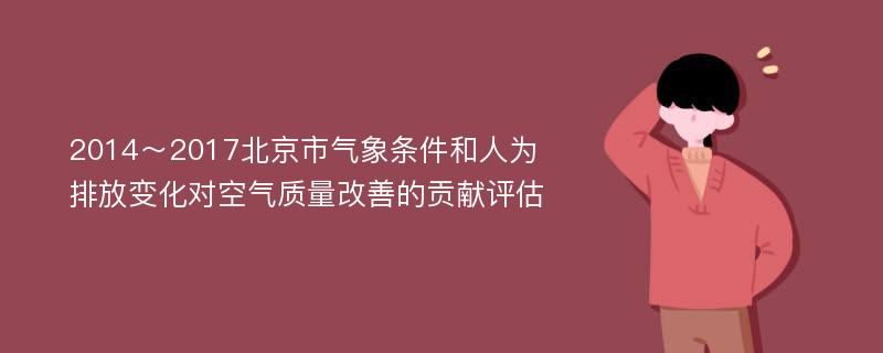 2014～2017北京市气象条件和人为排放变化对空气质量改善的贡献评估