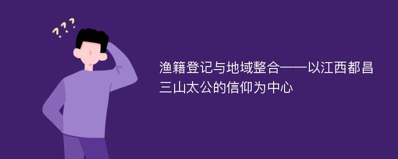 渔籍登记与地域整合——以江西都昌三山太公的信仰为中心