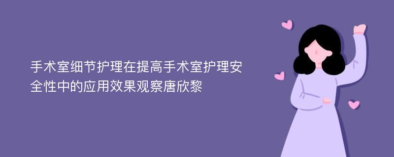 手术室细节护理在提高手术室护理安全性中的应用效果观察唐欣黎