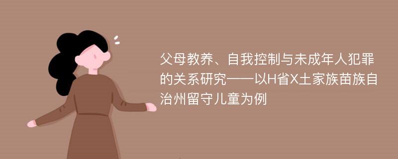 父母教养、自我控制与未成年人犯罪的关系研究——以H省X土家族苗族自治州留守儿童为例