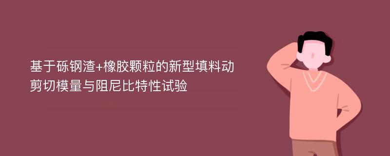 基于砾钢渣+橡胶颗粒的新型填料动剪切模量与阻尼比特性试验