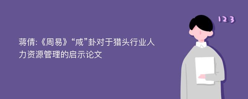 蒋倩:《周易》“咸”卦对于猎头行业人力资源管理的启示论文