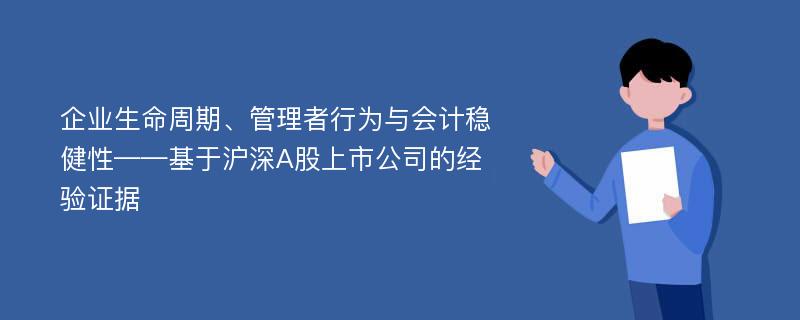 企业生命周期、管理者行为与会计稳健性——基于沪深A股上市公司的经验证据