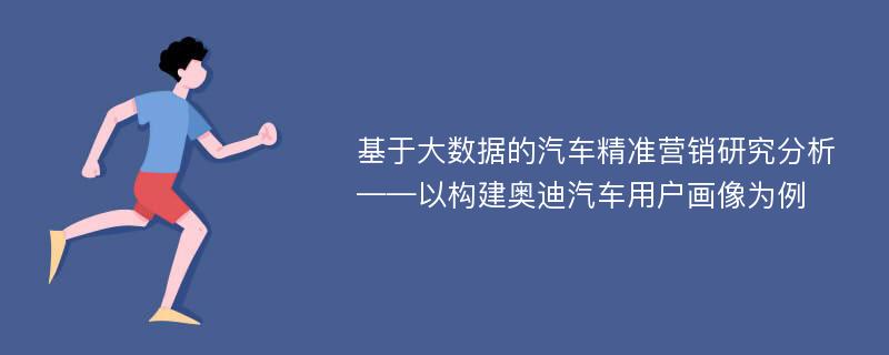 基于大数据的汽车精准营销研究分析——以构建奥迪汽车用户画像为例