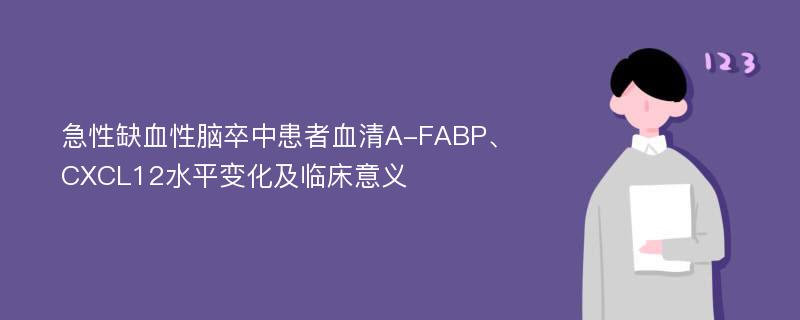 急性缺血性脑卒中患者血清A-FABP、CXCL12水平变化及临床意义