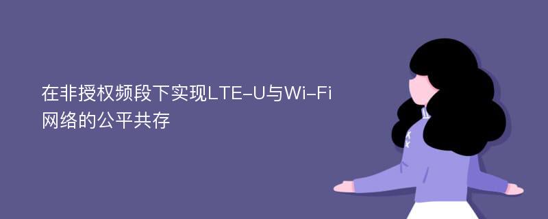 在非授权频段下实现LTE-U与Wi-Fi网络的公平共存