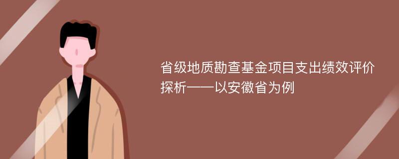 省级地质勘查基金项目支出绩效评价探析——以安徽省为例