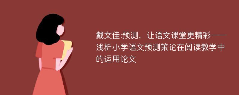 戴文佳:预测，让语文课堂更精彩——浅析小学语文预测策论在阅读教学中的运用论文