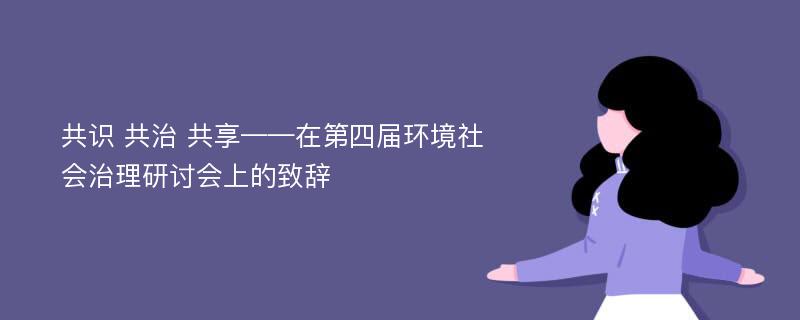 共识 共治 共享——在第四届环境社会治理研讨会上的致辞