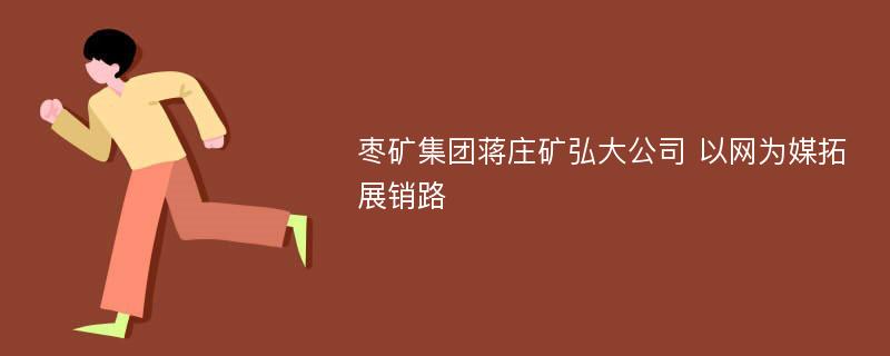 枣矿集团蒋庄矿弘大公司 以网为媒拓展销路