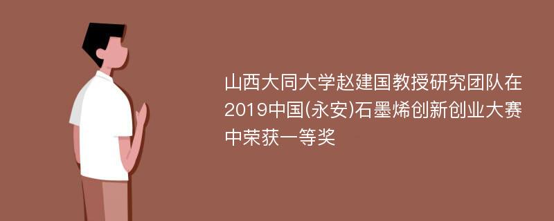 山西大同大学赵建国教授研究团队在2019中国(永安)石墨烯创新创业大赛中荣获一等奖