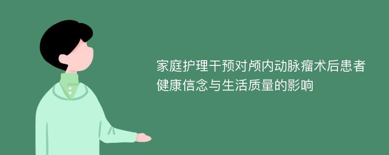 家庭护理干预对颅内动脉瘤术后患者健康信念与生活质量的影响