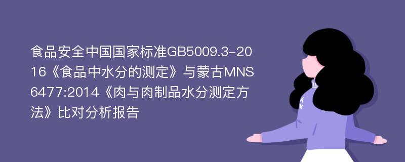 食品安全中国国家标准GB5009.3-2016《食品中水分的测定》与蒙古MNS6477:2014《肉与肉制品水分测定方法》比对分析报告