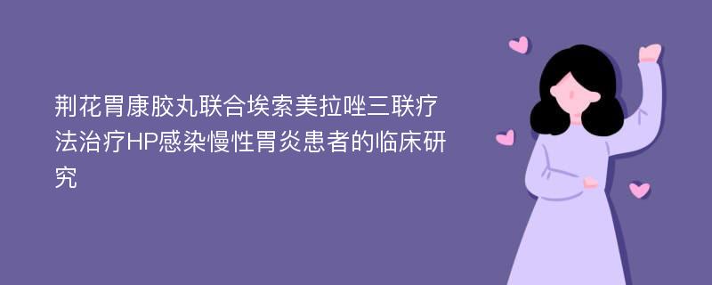 荆花胃康胶丸联合埃索美拉唑三联疗法治疗HP感染慢性胃炎患者的临床研究