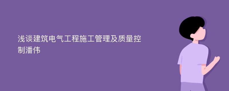 浅谈建筑电气工程施工管理及质量控制潘伟