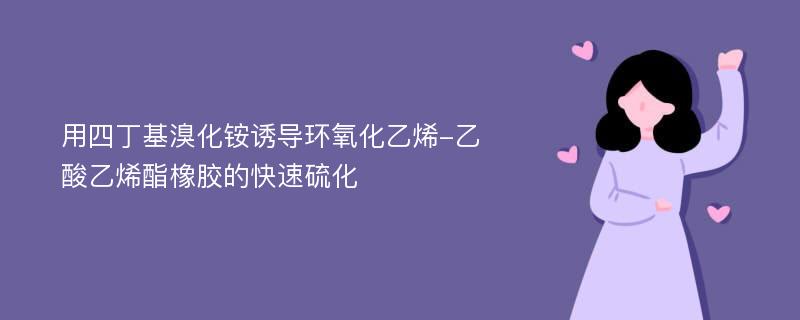 用四丁基溴化铵诱导环氧化乙烯-乙酸乙烯酯橡胶的快速硫化